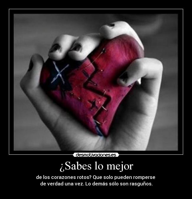 ¿Sabes lo mejor - de los corazones rotos? Que solo pueden romperse 
de verdad una vez. Lo demás sólo son rasguños.
