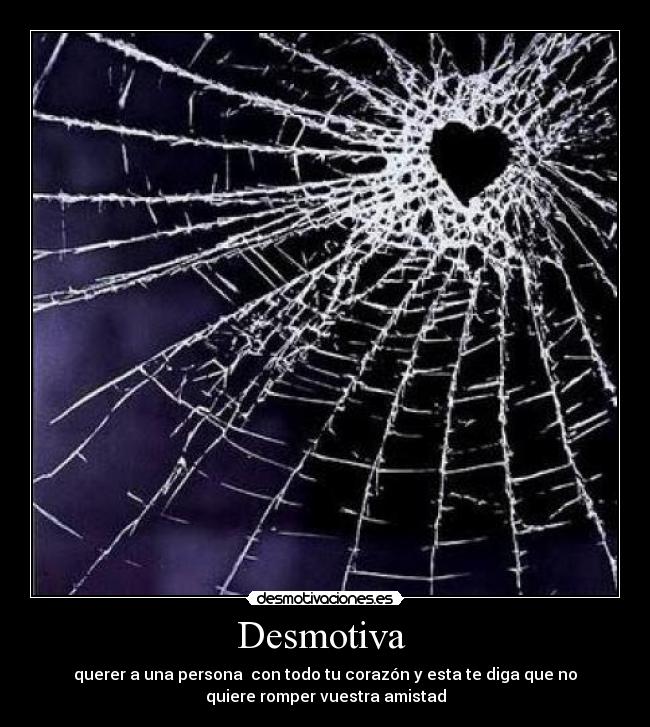 Desmotiva - querer a una persona con todo tu corazón y esta te diga que no
quiere romper vuestra amistad