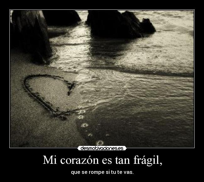 Mi corazón es tan frágil, - que se rompe si tu te vas.