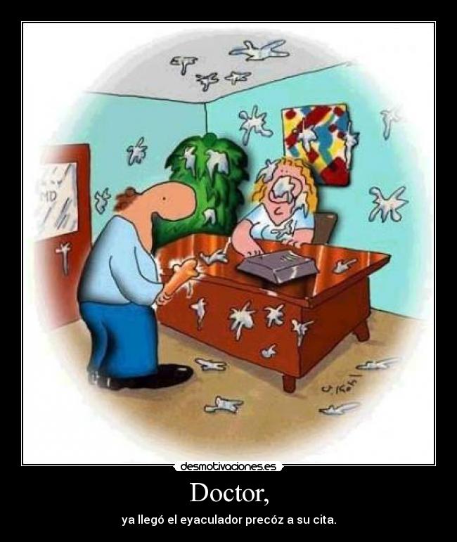 Doctor, - ya llegó el eyaculador precóz a su cita.