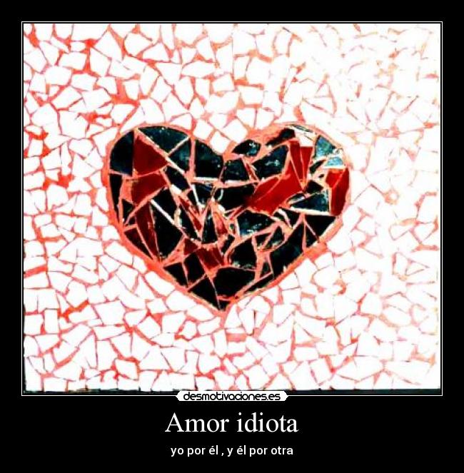 Amor idiota - yo por él , y él por otra