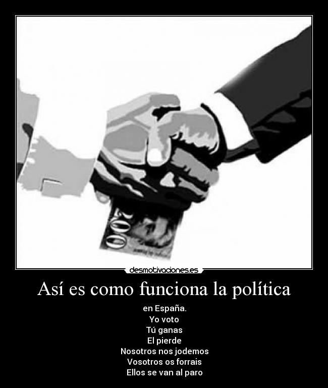 Así es como funciona la política - en España.
Yo voto
Tú ganas
El pierde
Nosotros nos jodemos
Vosotros os forrais
Ellos se van al paro