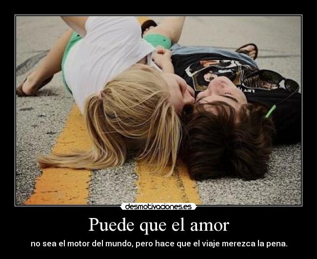 Puede que el amor - no sea el motor del mundo, pero hace que el viaje merezca la pena.