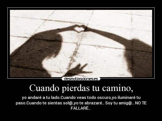 Cuando pierdas tu camino, - yo andaré a tu lado.Cuando veas todo oscuro,yo iluminaré tu
paso.Cuando te sientas sol@,yo te abrazaré.. Soy tu amig@.. NO TE
FALLARÉ..
