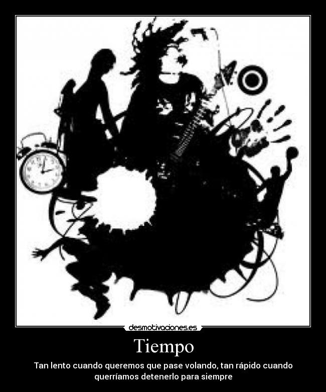 Tiempo - Tan lento cuando queremos que pase volando, tan rápido cuando
querríamos detenerlo para siempre