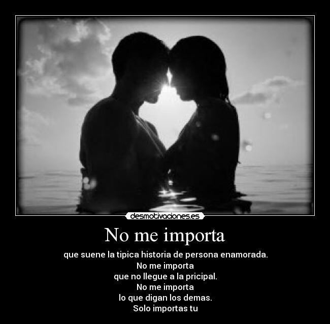 No me importa - que suene la tipica historia de persona enamorada.
No me importa
que no llegue a la pricipal.
No me importa
lo que digan los demas.
Solo importas tu