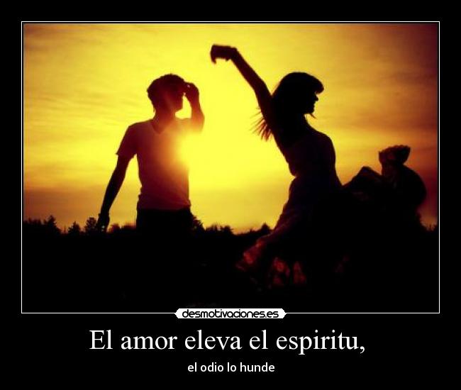 El amor eleva el espiritu, - el odio lo hunde