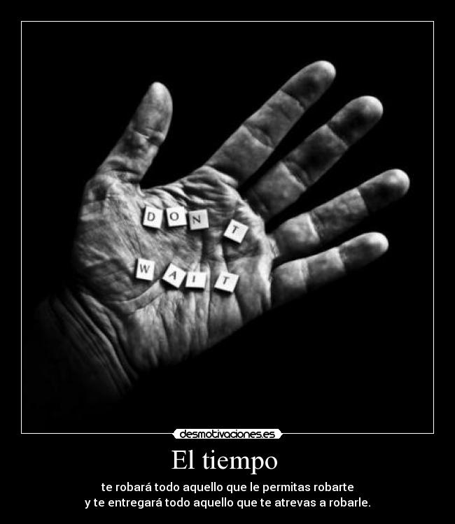 El tiempo - te robará todo aquello que le permitas robarte
y te entregará todo aquello que te atrevas a robarle.