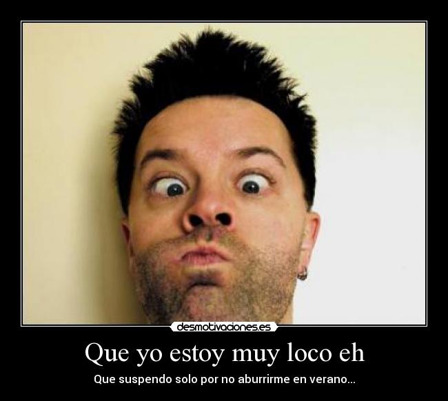 Que yo estoy muy loco eh -