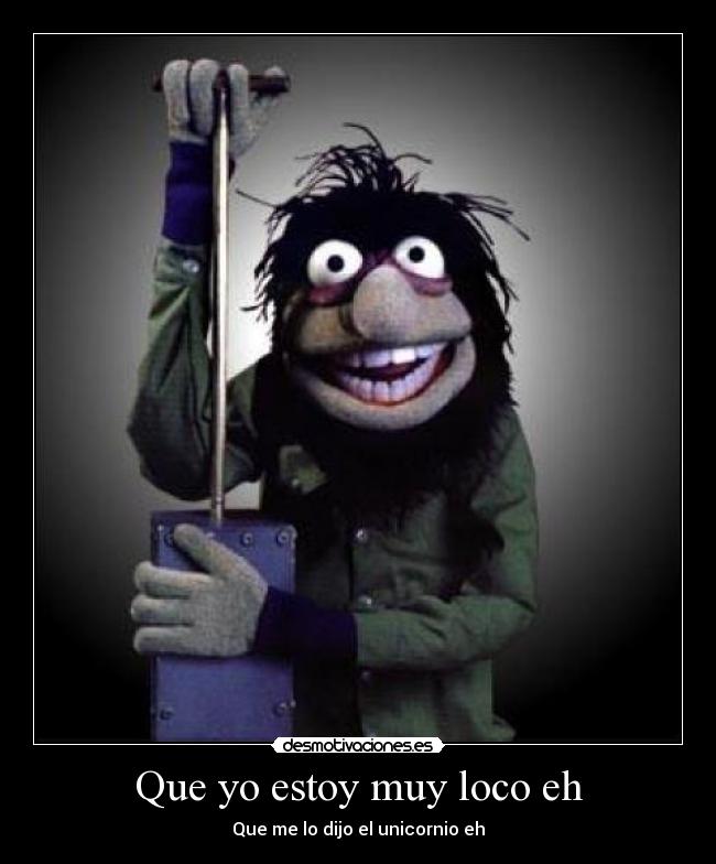 Que yo estoy muy loco eh - Que me lo dijo el unicornio eh