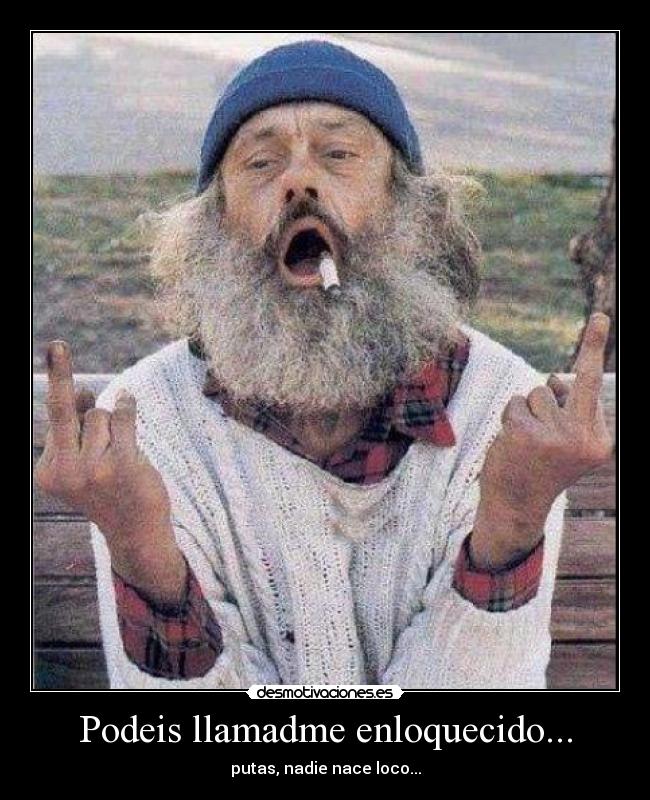 Podeis llamadme enloquecido... - putas, nadie nace loco...
