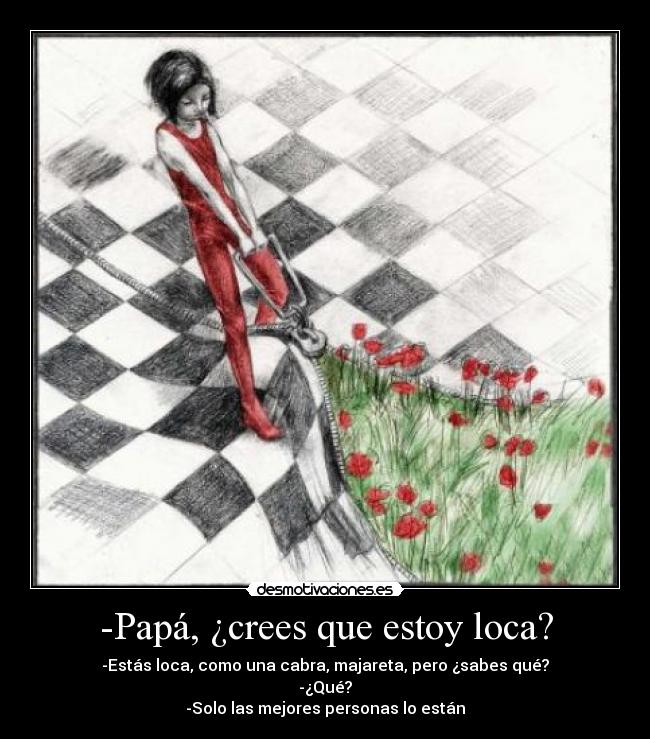 -Papá, ¿crees que estoy loca? - -Estás loca, como una cabra, majareta, pero ¿sabes qué?
-¿Qué?
-Solo las mejores personas lo están