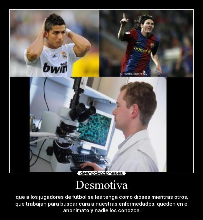 Desmotiva - que a los jugadores de futbol se les tenga como dioses mientras otros,
que trabajan para buscar cura a nuestras enfermedades, queden en el
anonimato y nadie los conozca.
