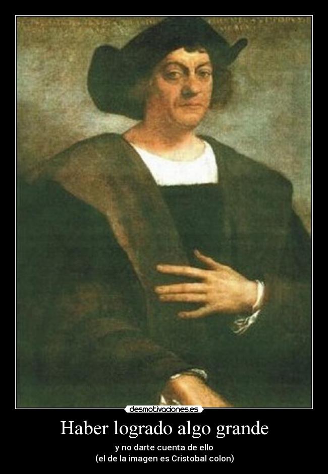 Haber logrado algo grande - y no darte cuenta de ello
(el de la imagen es Cristobal colon)