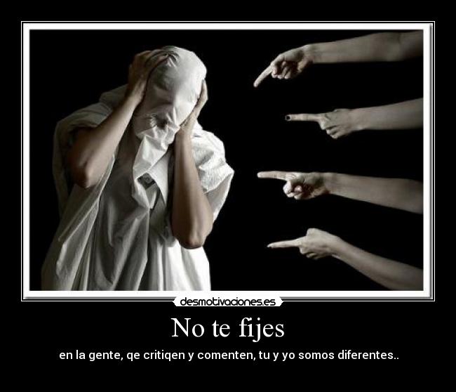 No te fijes - en la gente, qe critiqen y comenten, tu y yo somos diferentes..