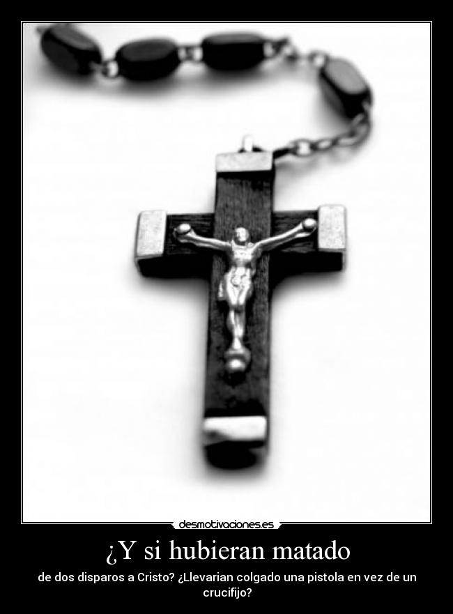 ¿Y si hubieran matado - de dos disparos a Cristo? ¿Llevarian colgado una pistola en vez de un crucifijo?