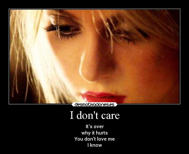 I dont care - Its over
why it hurts
You dont love me
I know