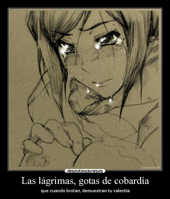 Las lágrimas, gotas de cobardía - que cuando brotan, demuestran tu valentía