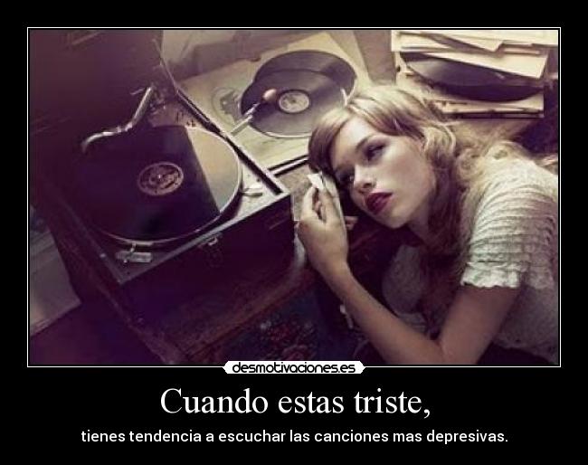 Cuando estas triste, - tienes tendencia a escuchar las canciones mas depresivas.