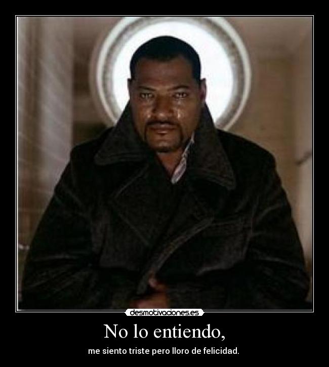 No lo entiendo, - me siento triste pero lloro de felicidad.