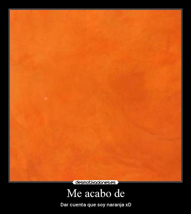 Me acabo de - Dar cuenta que soy naranja xD