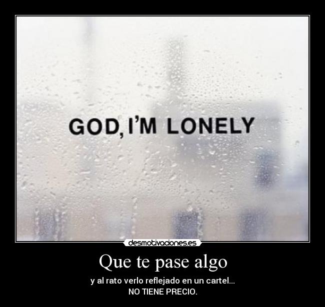 Que te pase algo - y al rato verlo reflejado en un cartel...
NO TIENE PRECIO.
