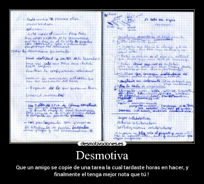 Desmotiva - Que un amigo se copie de una tarea la cual tardaste horas en hacer, y
finalmente el tenga mejor nota que tú !