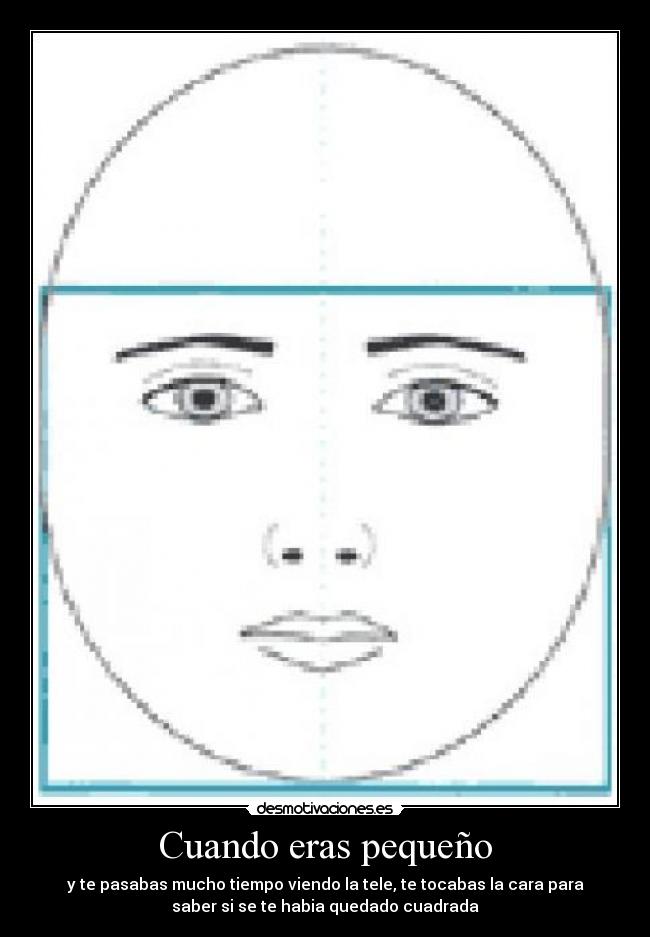 Cuando eras pequeño - y te pasabas mucho tiempo viendo la tele, te tocabas la cara para
saber si se te habia quedado cuadrada