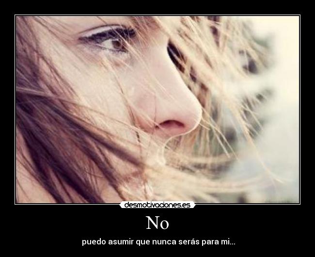 No -  puedo asumir que nunca serás para mi...