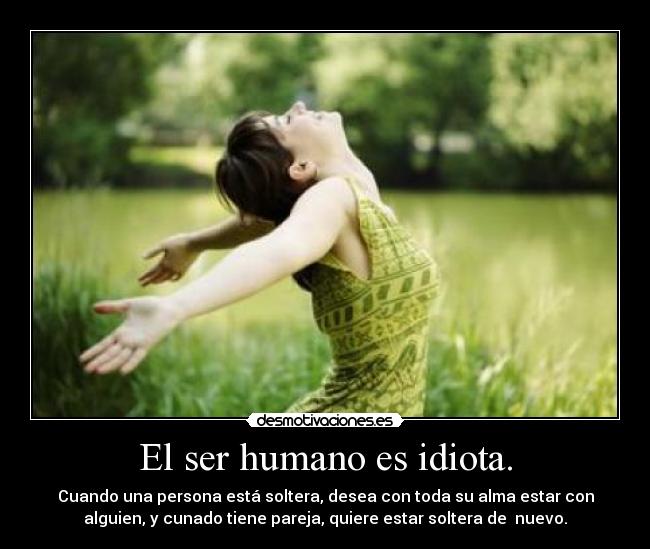 El ser humano es idiota. - Cuando una persona está soltera, desea con toda su alma estar con
alguien, y cunado tiene pareja, quiere estar soltera de  nuevo.