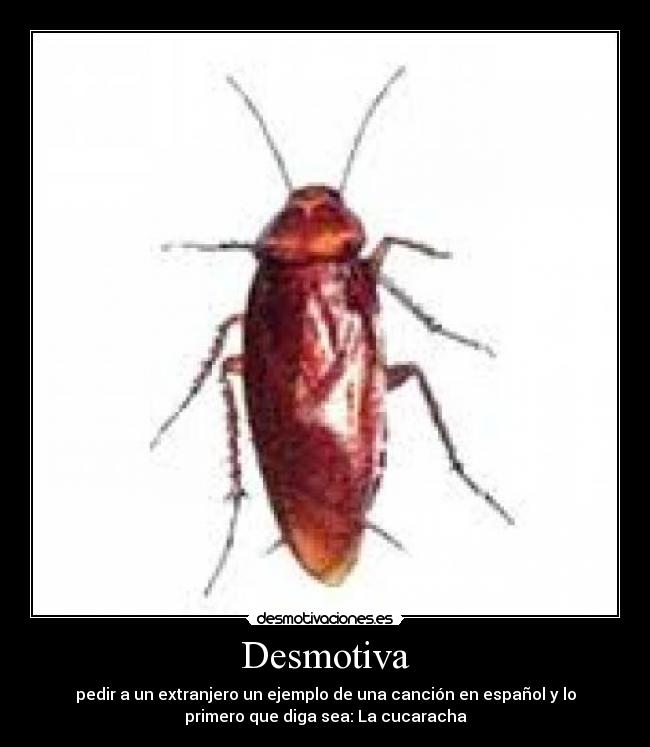 Desmotiva - pedir a un extranjero un ejemplo de una canción en español y lo
primero que diga sea: La cucaracha