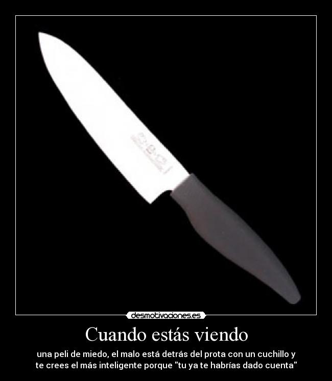 Cuando estás viendo - una peli de miedo, el malo está detrás del prota con un cuchillo y
te crees el más inteligente porque tu ya te habrías dado cuenta