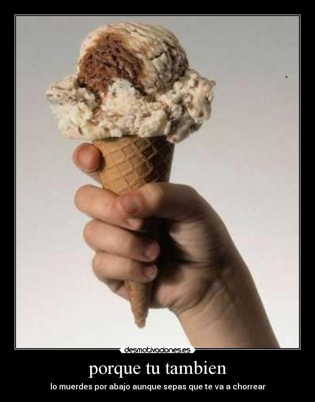 porque tu tambien - lo muerdes por abajo aunque sepas que te va a chorrear
