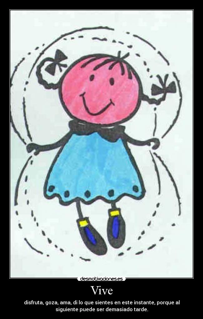 Vive - disfruta, goza, ama, di lo que sientes en este instante, porque al
siguiente puede ser demasiado tarde.