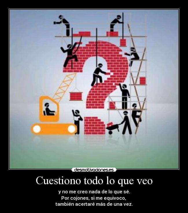 Cuestiono todo lo que veo - y no me creo nada de lo que sé.
Por cojones, si me equivoco, 
también acertaré más de una vez.