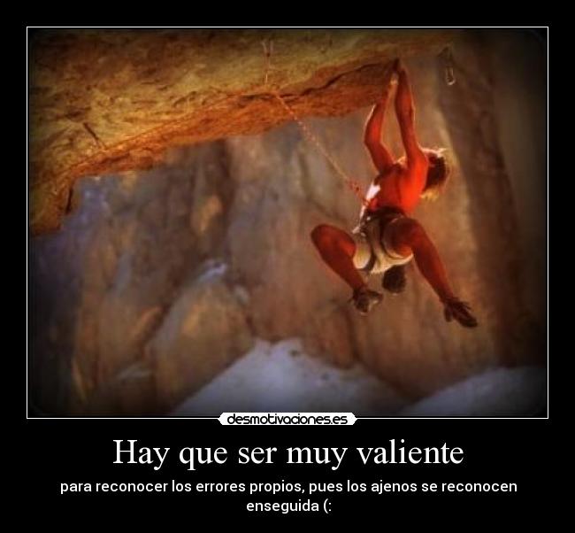 Hay que ser muy valiente - para reconocer los errores propios, pues los ajenos se reconocen enseguida (: