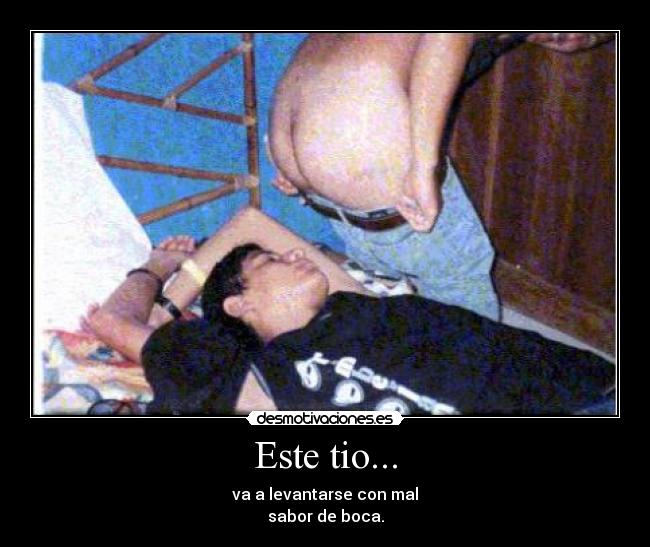 Este tio... - va a levantarse con mal
sabor de boca.