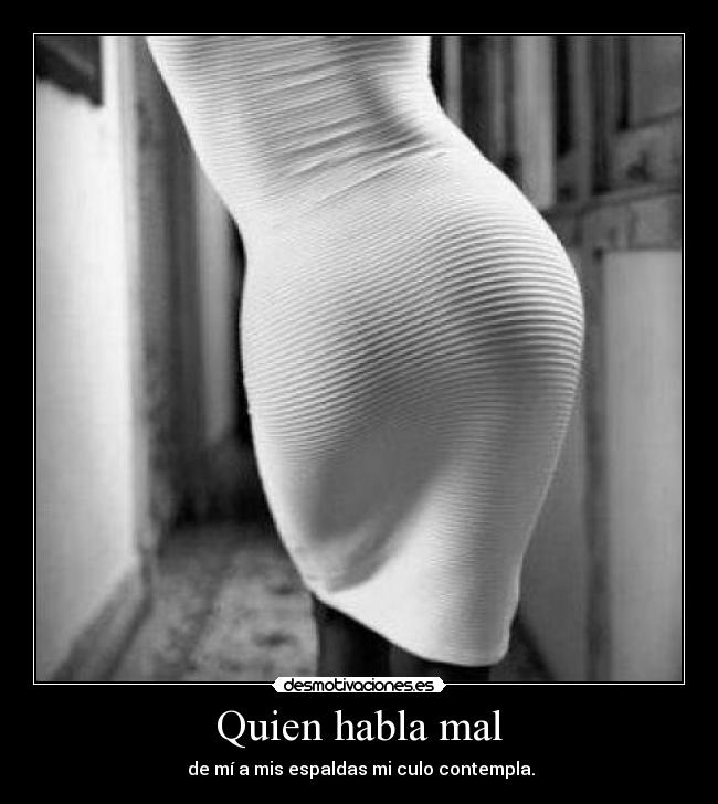 Quien habla mal -  de mí a mis espaldas mi culo contempla.