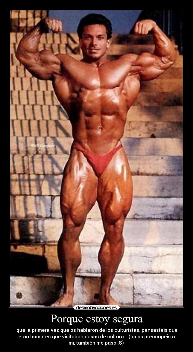 Porque estoy segura - que la primera vez que os hablaron de los culturistas, pensasteis que
eran hombres que visitaban casas de cultura... (no os preocupeis a
mi, también me paso :S)