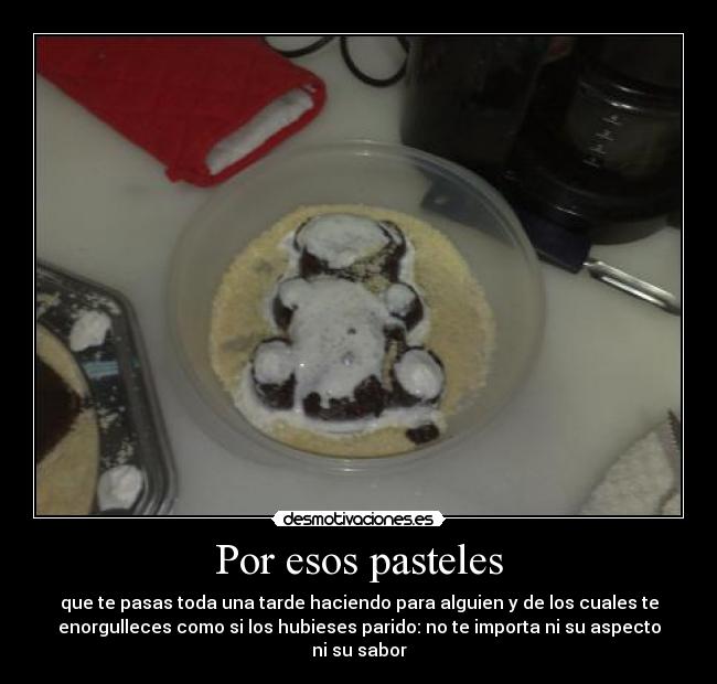 Por esos pasteles - que te pasas toda una tarde haciendo para alguien y de los cuales te
enorgulleces como si los hubieses parido: no te importa ni su aspecto
ni su sabor