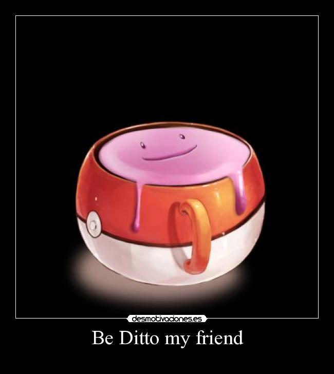 Be Ditto my friend -