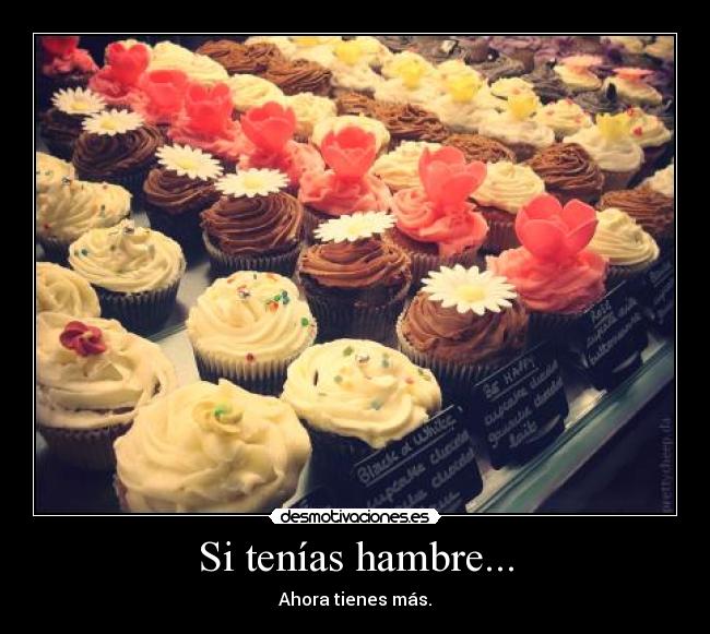 Si tenías hambre... - Ahora tienes más.