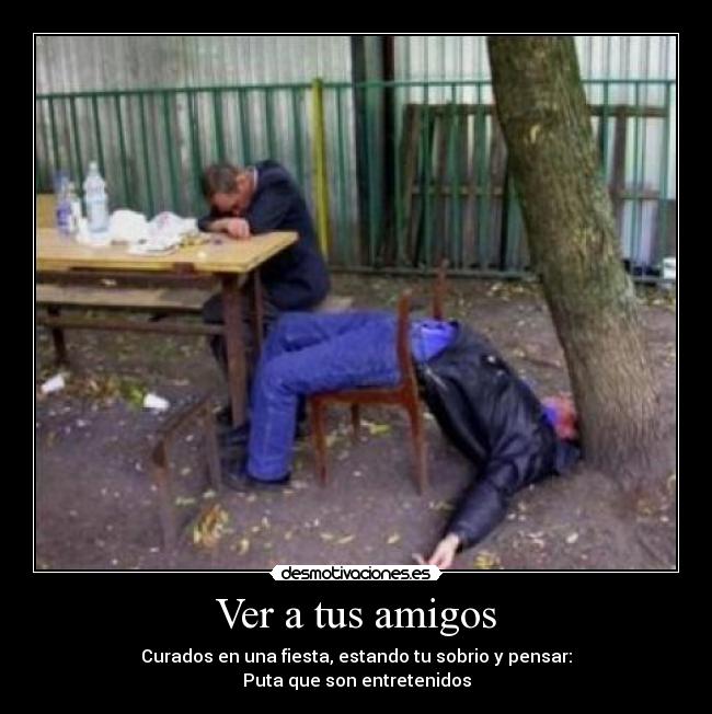 Ver a tus amigos - Curados en una fiesta, estando tu sobrio y pensar:
Puta que son entretenidos