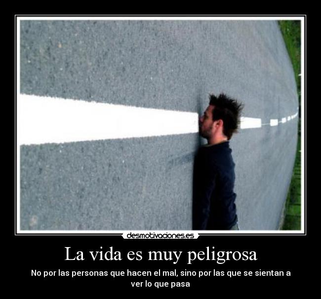 La vida es muy peligrosa - No por las personas que hacen el mal, sino por las que se sientan a ver lo que pasa
