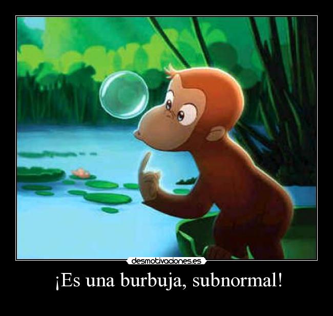 ¡Es una burbuja, subnormal! -