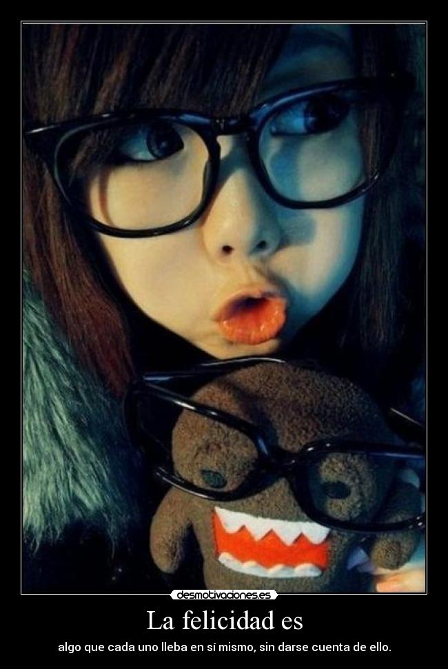 La felicidad es - algo que cada uno lleba en sí mismo, sin darse cuenta de ello.