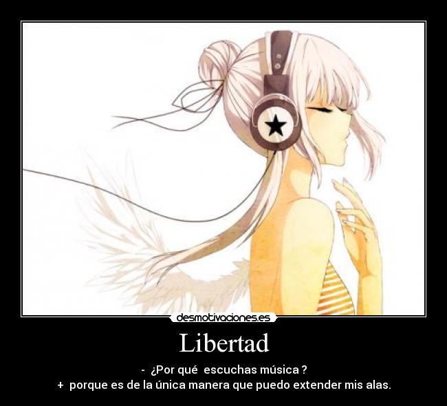 Libertad - -  ¿Por qué  escuchas música ?
+  porque es de la única manera que puedo extender mis alas.