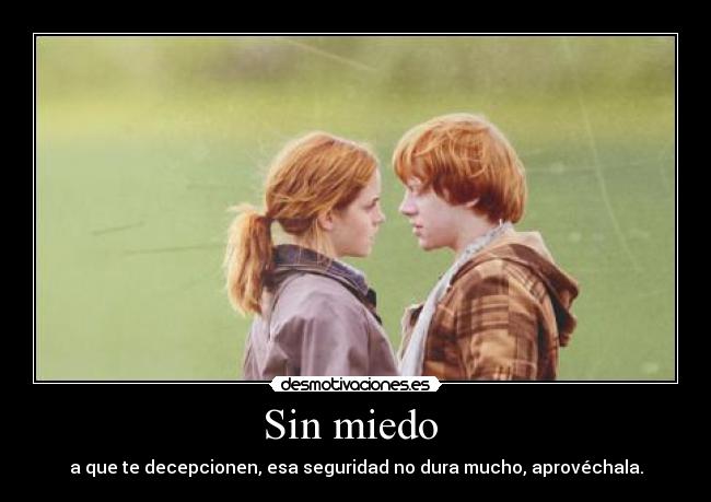 Sin miedo - a que te decepcionen, esa seguridad no dura mucho, aprovéchala.