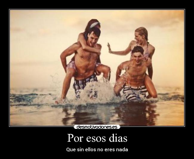 Por esos dias - Que sin ellos no eres nada