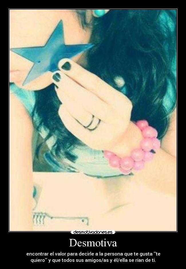 Desmotiva - encontrar el valor para decirle a la persona que te gusta te
quiero y que todos sus amigos/as y él/ella se rían de ti.